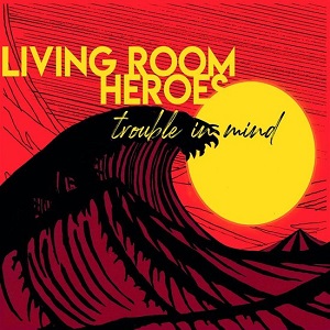 Living Room Heroes - Trouble In Mind